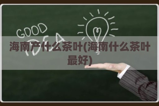 海南产什么茶叶(海南什么茶叶最好)