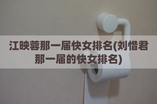 江映蓉那一届快女排名(刘惜君那一届的快女排名)