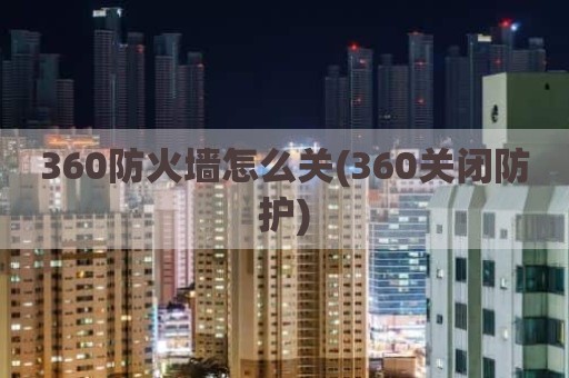 360防火墙怎么关(360关闭防护)