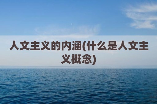 人文主义的内涵(什么是人文主义概念)