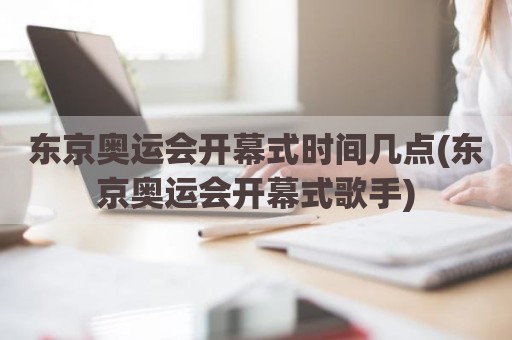 东京奥运会开幕式时间几点(东京奥运会开幕式歌手)