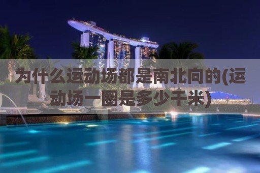 为什么运动场都是南北向的(运动场一圈是多少千米)