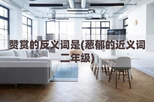 赞赏的反义词是(葱郁的近义词二年级)