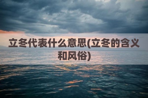 立冬代表什么意思(立冬的含义和风俗)