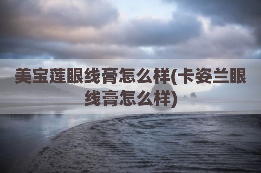 美宝莲眼线膏怎么样(卡姿兰眼线膏怎么样)