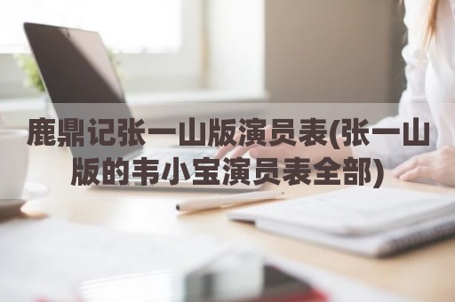 鹿鼎记张一山版演员表(张一山版的韦小宝演员表全部)