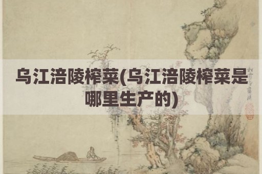 乌江涪陵榨菜(乌江涪陵榨菜是哪里生产的)