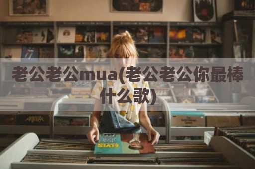老公老公mua(老公老公你最棒什么歌)