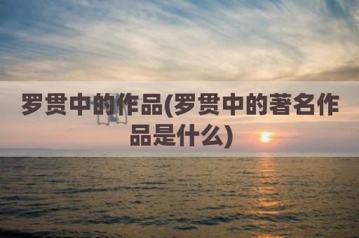 罗贯中的作品(罗贯中的著名作品是什么)