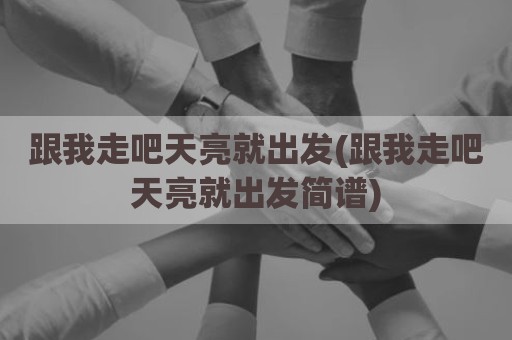 跟我走吧天亮就出发(跟我走吧天亮就出发简谱)