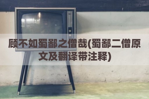 顾不如蜀鄙之僧哉(蜀鄙二僧原文及翻译带注释)