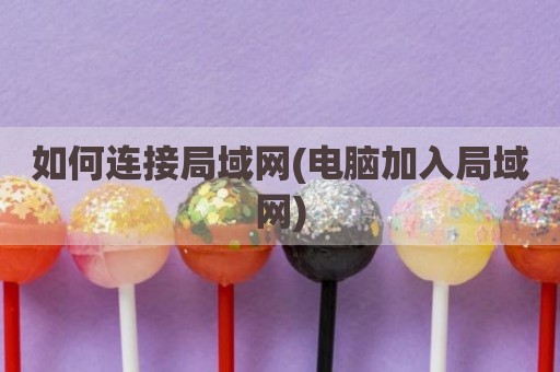 如何连接局域网(电脑加入局域网)