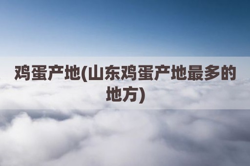 鸡蛋产地(山东鸡蛋产地最多的地方)