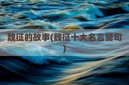 魏征的故事(魏征十大名言警句)