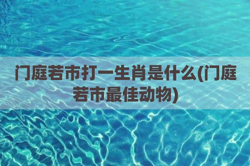门庭若市打一生肖是什么(门庭若市最佳动物)