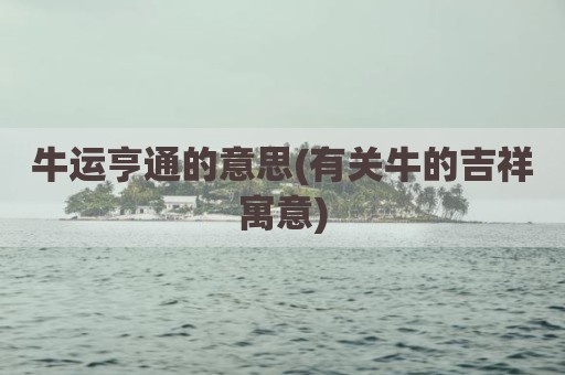 牛运亨通的意思(有关牛的吉祥寓意)