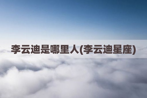 李云迪是哪里人(李云迪星座)