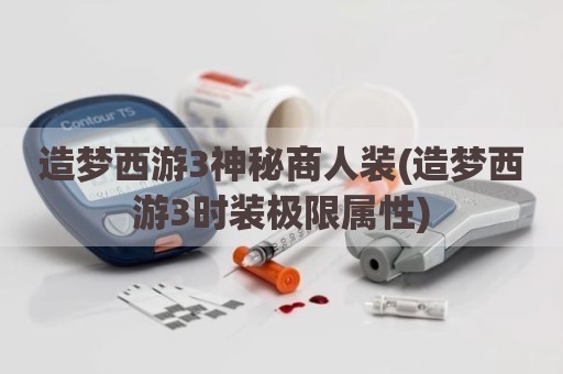 造梦西游3神秘商人装(造梦西游3时装极限属性)