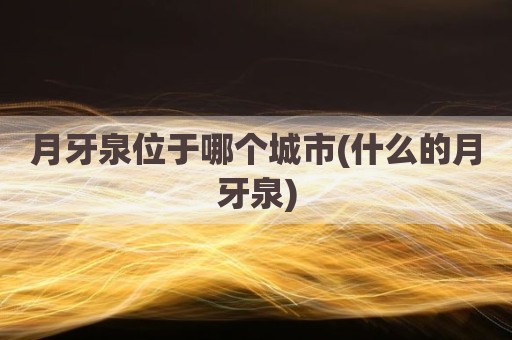 月牙泉位于哪个城市(什么的月牙泉)