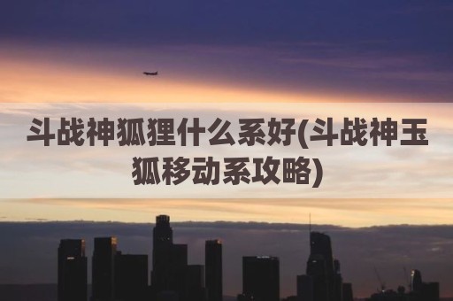 斗战神狐狸什么系好(斗战神玉狐移动系攻略)