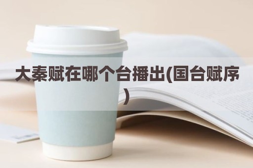 大秦赋在哪个台播出(国台赋序)
