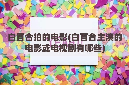 白百合拍的电影(白百合主演的电影或电视剧有哪些)