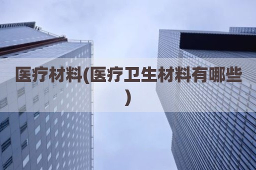医疗材料(医疗卫生材料有哪些)