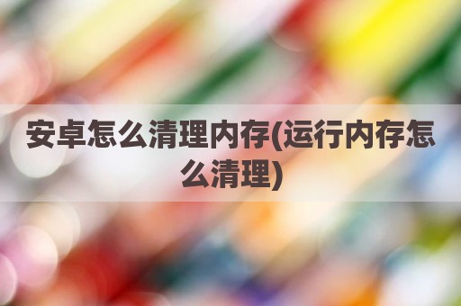 安卓怎么清理内存(运行内存怎么清理)