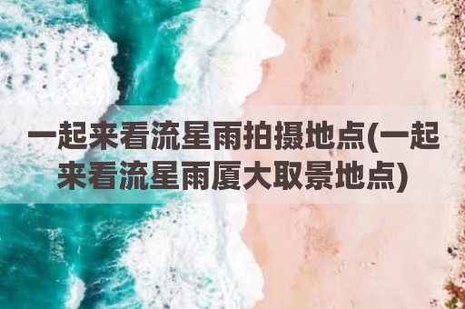 一起来看流星雨拍摄地点(一起来看流星雨厦大取景地点)