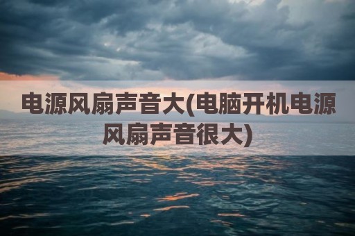 电源风扇声音大(电脑开机电源风扇声音很大)
