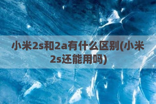 小米2s和2a有什么区别(小米2s还能用吗)