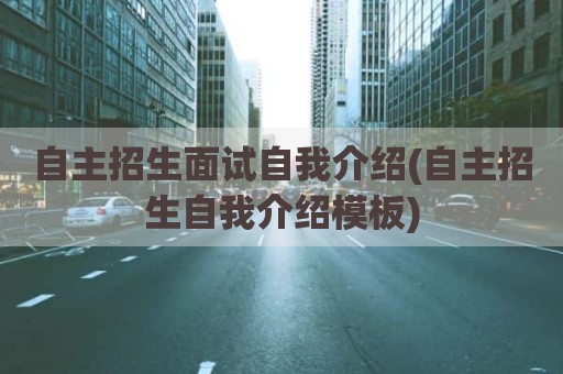 自主招生面试自我介绍(自主招生自我介绍模板)