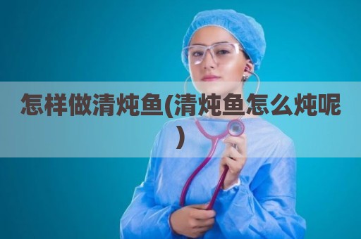 怎样做清炖鱼(清炖鱼怎么炖呢)