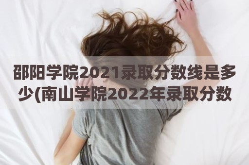 邵阳学院2021录取分数线是多少(南山学院2022年录取分数线)
