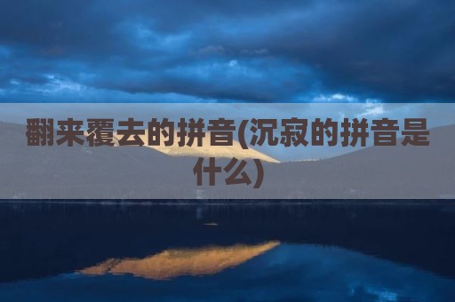 翻来覆去的拼音(沉寂的拼音是什么)