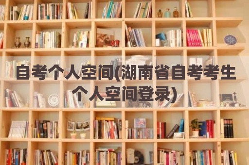 自考个人空间(湖南省自考考生个人空间登录)