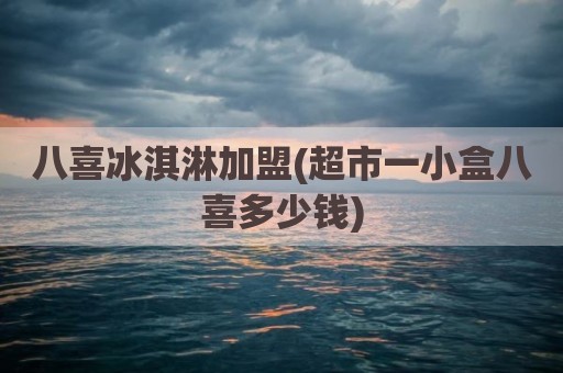 八喜冰淇淋加盟(超市一小盒八喜多少钱)