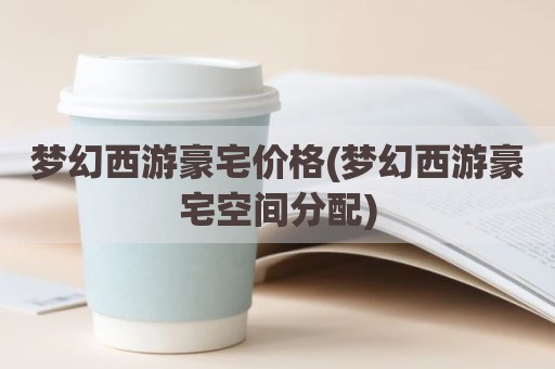 梦幻西游豪宅价格(梦幻西游豪宅空间分配)