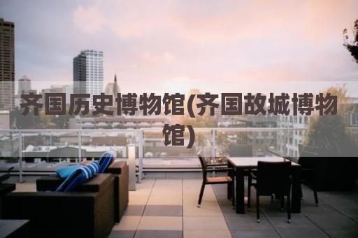 齐国历史博物馆(齐国故城博物馆)