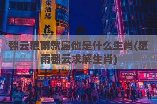翻云覆雨就属他是什么生肖(覆雨翻云求解生肖)