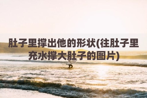 肚子里撑出他的形状(往肚子里充水撑大肚子的图片)