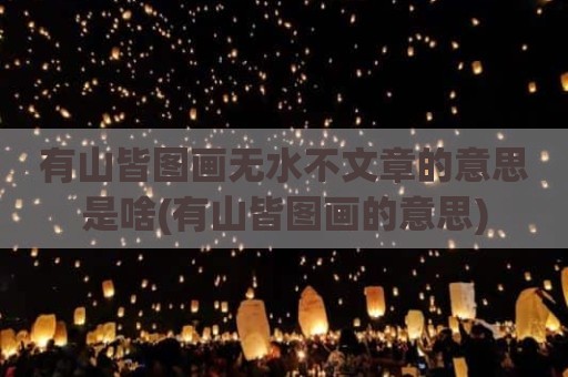有山皆图画无水不文章的意思是啥(有山皆图画的意思)