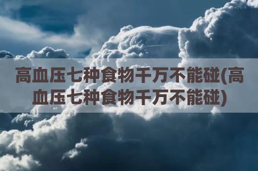 高血压七种食物千万不能碰(高血压七种食物千万不能碰)