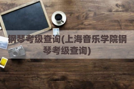 钢琴考级查询(上海音乐学院钢琴考级查询)