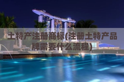 土特产注册商标(注册土特产品牌需要什么流程)
