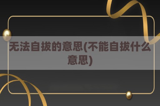 无法自拔的意思(不能自拔什么意思)