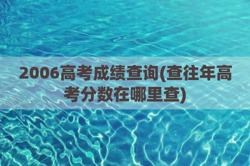 2006高考成绩查询(查往年高考分数在哪里查)