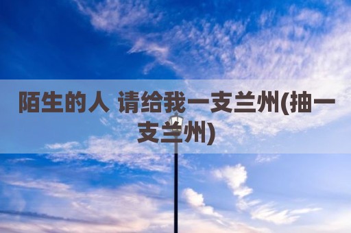 陌生的人 请给我一支兰州(抽一支兰州)