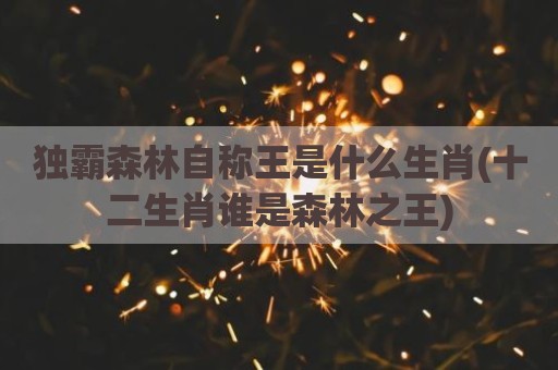 独霸森林自称王是什么生肖(十二生肖谁是森林之王)