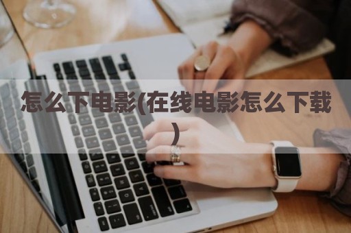 怎么下电影(在线电影怎么下载)